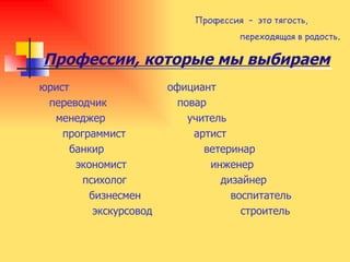 Профессии, которые мы выбираем Профессия  –  это тягость,   переходящая в радость . юрист переводчик менеджер программист банкир экономист психолог бизнесмен экскурсовод официант повар учитель артист ветеринар инженер дизайнер воспитатель строитель 