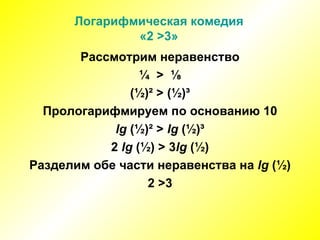 Логарифмическая комедия «2  > 3» Рассмотрим неравенство ¼  >  ⅛ (½)² > (½)³ Прологарифмируем по основанию 10 lg  (½)² >  lg  (½)³ 2  lg  (½) > 3 lg  (½) Разделим обе части неравенства на  lg  (½) 2  > 3 