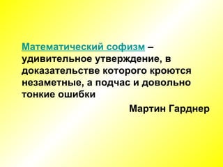 Математический софизм  – удивительное утверждение, в доказательстве которого кроются незаметные, а подчас и довольно тонкие ошибки Мартин Гарднер 