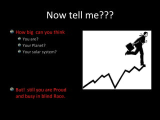Now tell me???How big  can you thinkYou are?Your Planet?Your solar system?But!  still you are Proud and busy in blind Race.