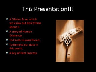 This Presentation!!!A Silence True, which we know but don’t think about it.A story of Human Existence.To Crush Human Proud.To Remind our duty in this world.A key of Real Success.