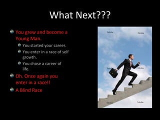 What Next???You grew and become a Young Man.You started your career.You enter in a race of self growth.You chose a career of life.Oh. Once again you enter in a race!!A Blind Race