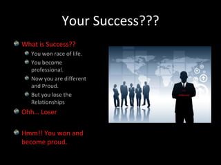 Your Success???What is Success??You won race of life.You become professional.Now you are different and Proud.But you lose the RelationshipsOhh… LoserHmm!! You won and become proud.