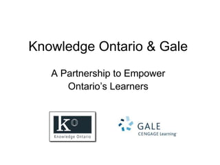Knowledge Ontario & Gale
   A Partnership to Empower
      Ontario’s Learners
 