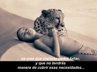 se cree que mañana podrá faltar,  y que no tendrás  manera de cubrir esas necesidades... 