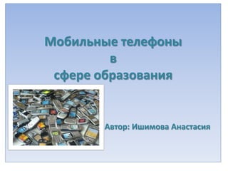 Мобильные телефонывсфере образованияАвтор: Ишимова Анастасия 