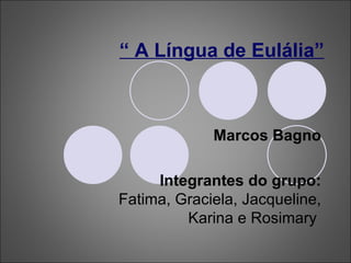 Marcos Bagno Integrantes do grupo:  Fatima, Graciela, Jacqueline, Karina e Rosimary  “  A Língua de Eulália” 