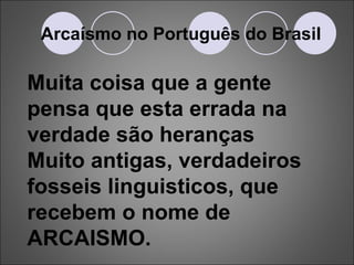 Arcaísmo no Português do Brasil Muita coisa que a gente pensa que esta errada na verdade são heranças Muito antigas, verdadeiros fosseis linguisticos, que recebem o nome de  ARCAISMO. 