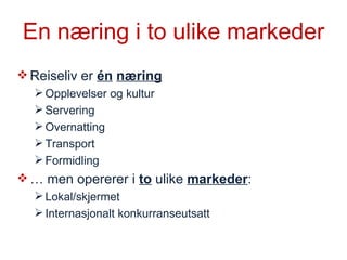 En næring i to ulike markeder Reiseliv er  én   næring Opplevelser og kultur Servering Overnatting Transport Formidling …  men opererer i  to  ulike  markeder : Lokal/skjermet Internasjonalt konkurranseutsatt 