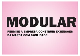 MODULAR
PERMITE A EMPRESA CONSTRUIR EXTENSÕES
DA MARCA COM FACILIDADE.
 