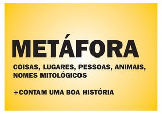 METÁFORA
COISAS, LUGARES, PESSOAS, ANIMAIS,
NOMES MITOLÓGICOS

+CONTAM UMA BOA HISTÓRIA
 