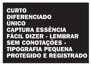 CURTO
DIFERENCIADO
ÚNICO
CAPTURA ESSÊNCIA
FÁCIL DIZER - LEMBRAR
SEM CONOTAÇÕES -
TIPOGRAFIA PEQUENA
PROTEGIDO E REGISTRADO
 