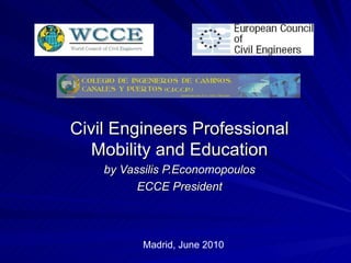 Civil Engineers Professional Mobility and Education by Vassilis P.Economopoulos ECCE President Madrid, June 2010 