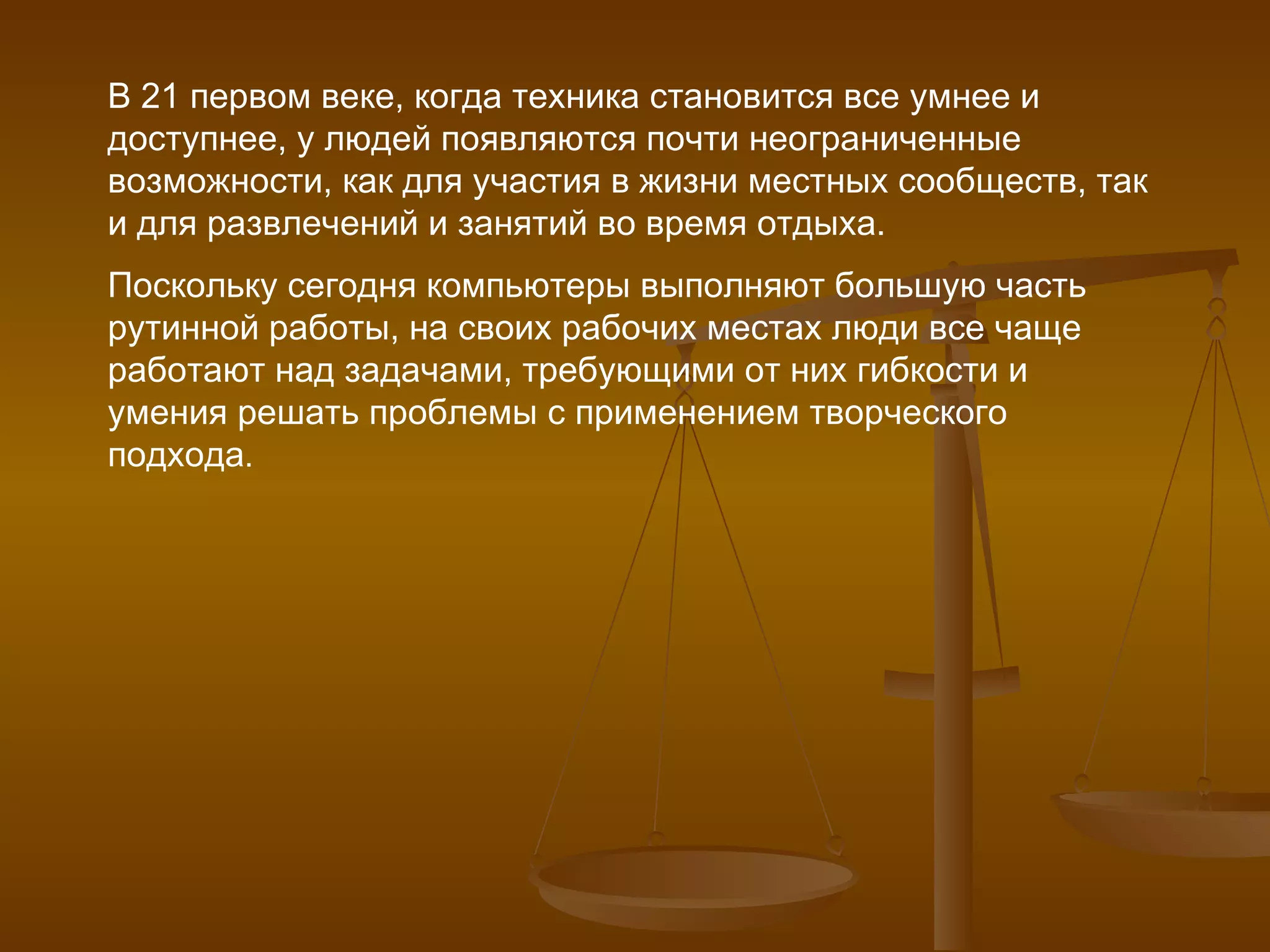 В 21 первом веке, когда техника становится все умнее и доступнее, у людей появляются почти неограниченные возможности, как для участия в жизни местных сообществ, так и для развлечений и занятий во время отдыха.  Поскольку сегодня компьютеры выполняют большую часть рутинной работы, на своих рабочих местах люди все чаще работают над задачами, требующими от них гибкости и умения решать проблемы с применением творческого подхода . 