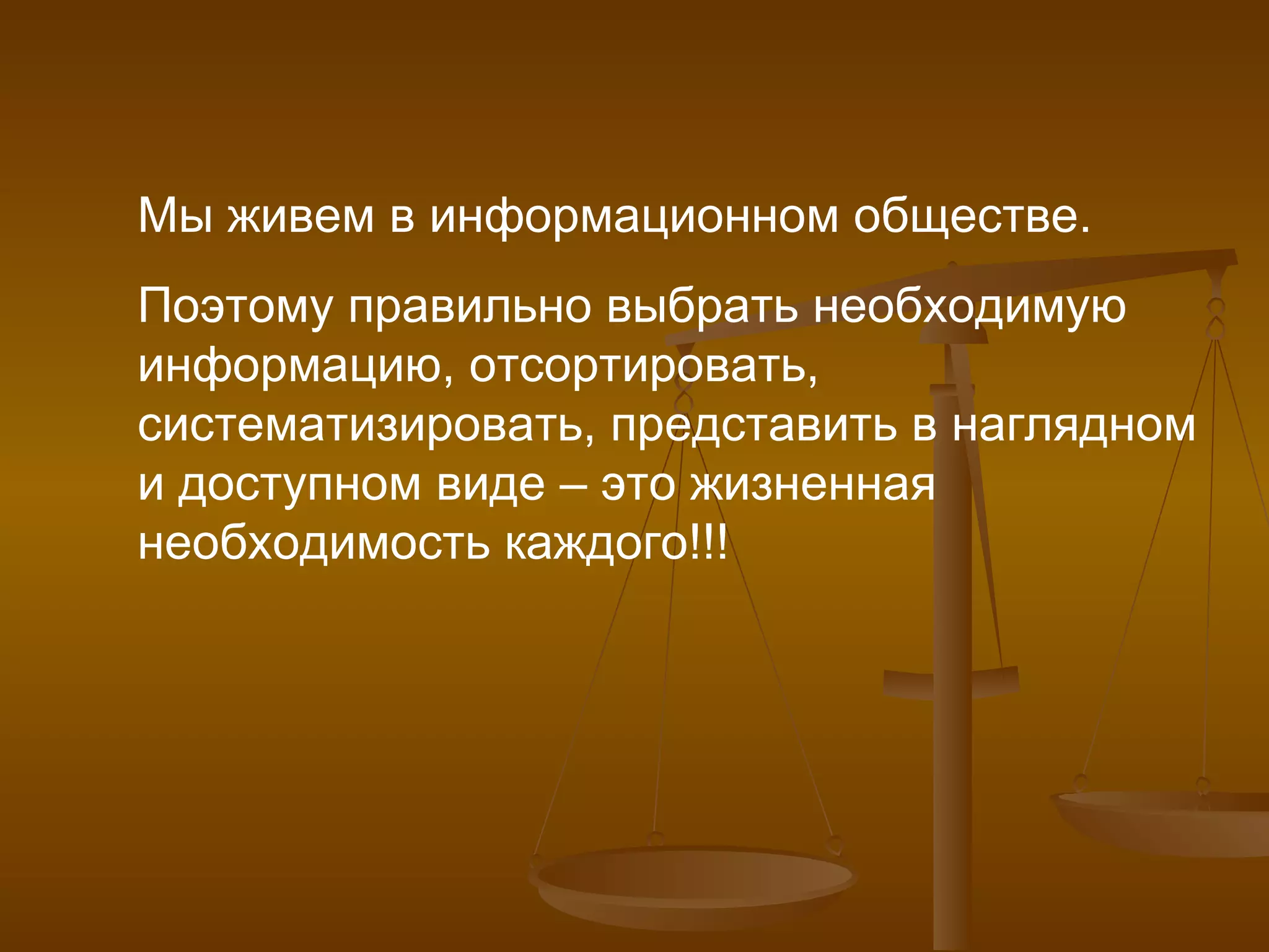 Мы живем в информационном обществе.  Поэтому правильно выбрать необходимую информацию, отсортировать,  систематизировать, представить в наглядном и доступном виде – это жизненная необходимость каждого!!! 