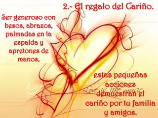 2.- El regalo del Cariño. Ser generoso con besos, abrazos, palmadas en la espalda y apretones de manos, estas pequeñas acciones demuestran el cariño por tu familia y amigos.
