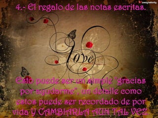 4.- El regalo de las notas escritas.Esto puede ser un simple "gracias por ayudarme", un detalle como estos puede ser recordado de por vida Y CAMBIARLA AUN TAL VEZ.