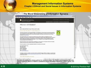 The Moral Dimensions of Information Systems Management Information Systems Chapter 4 Ethical and Social Issues in Information Systems Web sites are posting their privacy policies for visitors to review. The TRUSTe seal designates Web sites that have agreed to adhere to TRUSTe’s established privacy principles of disclosure, choice, access, and security. 