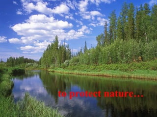 to protect nature… 