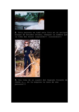 2. Esta persona se tomó esta foto en un antiguo
bosque de Estados Unidos, chequen la sombra que
la toma del brazo izquierdo!! (increible!)
3. Una toma de un cuadro del Sagrado Corazón de
Jesús y... en la esquina la cara de una
persona!!!
 