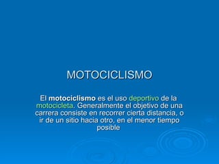 MOTOCICLISMO El  motociclismo  es el uso  deportivo  de la  motocicleta . Generalmente el objetivo de una carrera consiste en recorrer cierta distancia, o ir de un sitio hacia otro, en el menor tiempo posible  