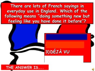 There are lots of French sayings in everyday use in England. Which of the following means “doing something new but feeling like you have done it before”? ,[object Object],[object Object],[object Object],[object Object],THE ANSWER IS….. 