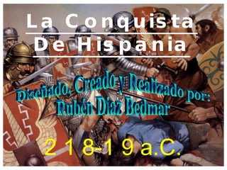 La Conquista De Hispania 2 1 8-1 9 a.C. Diseñado, Creado y Realizado por: Rubén Diaz Bedmar 