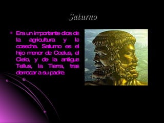 Saturno Era un importante dios de la agricultura y la cosecha. Saturno es el hijo menor de Coelus, el Cielo, y de la antigua Tellus, la Tierra, tras derrocar a su padre . 