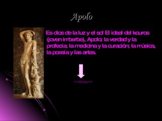 Apolo Es dios de la luz y el sol El ideal del kouros (joven imberbe), Apolo; la verdad y la profecía; la medicina y la curación; la música, la poesía y las artes. <<Atrás>> 