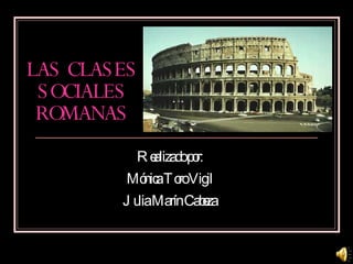 LAS CLASES SOCIALES ROMANAS Realizado por: Mónica Toro Vigil Julia Marín Cabeza 