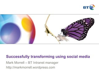 Successfully transforming using social media Mark Morrell – BT Intranet manager  http://markmorrell.wordpress.com 