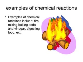 examples of chemical reactions Examples of chemical reactions include: fire, mixing baking soda and vinegar, digesting food, ext.