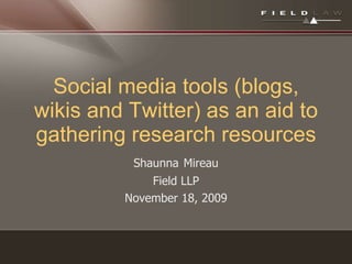 Social media tools (blogs, wikis and Twitter) as an aid to gathering research resources Shaunna   Mireau Field LLP November 18, 2009 