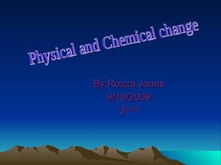 By Rozza Jones 9/18/2009 3 rd blk Physical and Chemical change 