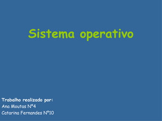 Sistema operativo   Trabalho realizado por: Ana Moutas Nº4 Catarina Fernandes Nº10 