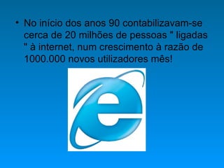 No início dos anos 90 contabilizavam-se cerca de 20 milhões de pessoas " ligadas " à internet, num crescimento à razão de 1000.000 novos utilizadores mês!  