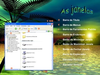           Barra de Título Barra de Menus Barra de Ferramentas Padrão Barra de Endereços Botão de Minimizar Janela Botão de Maximizar Janela Botão de Fechar   Janela Barra do Explorador         Elevador Horizontal  Elevador Vertical  As janelas 