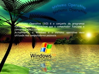 O Sistema Operativo (SO) é o conjunto de programas fundamentais que permitem que o computador funcione e comunique com o exterior. Actualmente, o Windows é o sistema operativo mais utilizado nos computadores pessoais. Sistema Operativo 