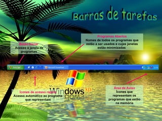 Botão Iniciar   Acesso à janela de programas   Ícones de acesso rápido Acesso automático ao programa que representam Programas Abertos Nomes de todos os programas que estão a ser usados e cujas janelas estão minimizadas  Área de Aviso Ícones que representam os programas que estão na memória Barras de tarefas 