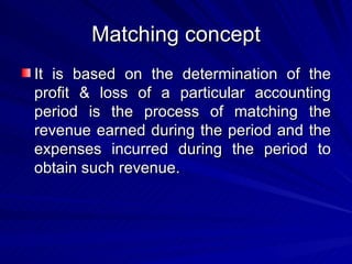 Matching concept It is based on the determination of the profit & loss of a particular accounting period is the process of matching the revenue earned during the period and the expenses incurred during the period to obtain such revenue. 