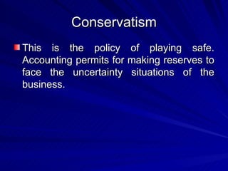Conservatism This is the policy of playing safe. Accounting permits for making reserves to face the uncertainty situations of the business. 