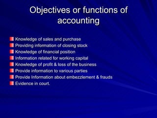 Objectives or functions of accounting Knowledge of sales and purchase Providing information of closing stock Knowledge of financial position Information related for working capital Knowledge of profit & loss of the business Provide information to various parties Provide Information about embezzlement & frauds Evidence in court. 