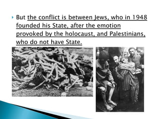 But  the conflict is between Jews, who in 1948 founded his State, after the emotion provoked by the holocaust, and Palestinians, who do not have State.   