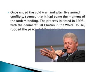 Once ended the cold war, and after five armed conflicts, seemed that it had come the moment of the understanding. The process initiated in 1993, with the democrat Bill Clinton in the White House, rubbed the peace. But it was a mirage. 