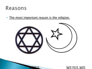 The most important reason is the religion. JEWS   MUSILMS 