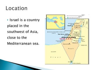 Israel is a country  placed in the  southwest of Asia, close to the  Mediterranean sea.  