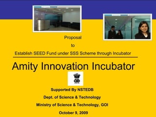 October 9, 2009 Proposal  to  Establish SEED Fund under SSS Scheme through Incubator  Supported By NSTEDB Dept. of Science & Technology Ministry of Science & Technology, GOI Amity Innovation Incubator 