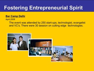 Bar Camp Delhi April,2008 The event was attended by 250 start-ups, technologist, evangelist and VC’s. There were 30 session on cutting edge  technologies.  Fostering Entrepreneurial Spirit 
