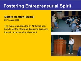 Fostering Entrepreneurial Spirit Mobile Monday (Momo)   23 rd  August,2008 The event was attended by 120 start-ups.  Mobile related start-ups discussed business ideas in an informal environment 