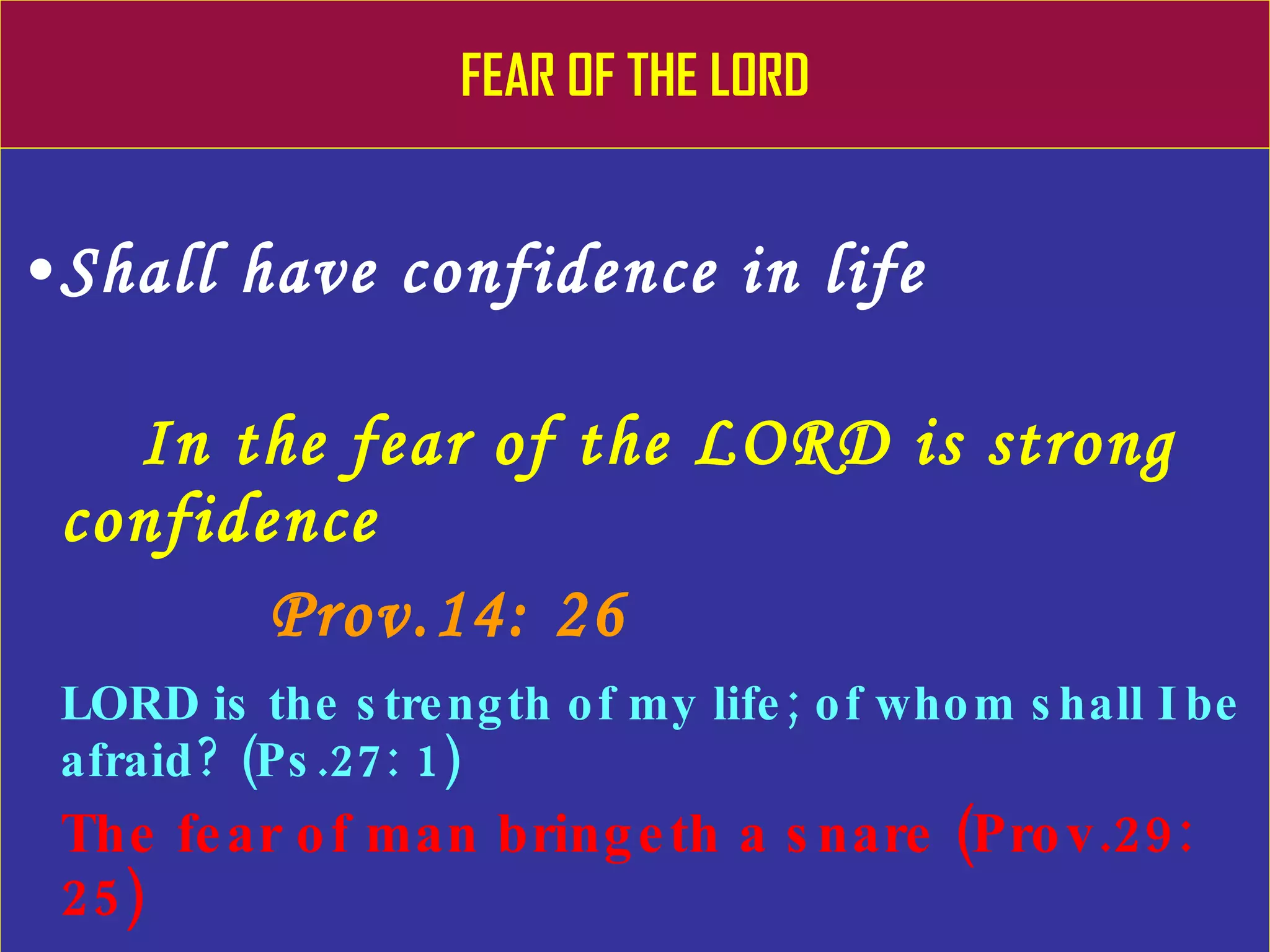 FEAR OF THE LORD Shall have confidence in life In the fear of the LORD is strong confidence Prov.14: 26 LORD is the strength of my life; of whom shall I be afraid? (Ps.27: 1) The fear of man bringeth a snare (Prov.29: 25) 